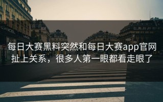 每日大赛黑料突然和每日大赛app官网扯上关系，很多人第一眼都看走眼了
