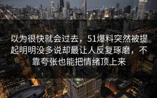 以为很快就会过去，51爆料突然被提起明明没多说却最让人反复琢磨，不靠夸张也能把情绪顶上来