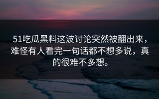 51吃瓜黑料这波讨论突然被翻出来，难怪有人看完一句话都不想多说，真的很难不多想。
