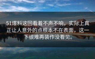 51爆料这回看着不声不响，实际上真正让人意外的点根本不在表面，这一下很难再装作没看见。