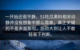 一开始还很平静，51吃瓜黑料相关动静并没有想象中那么简单，真正关键的不是表面那句，后劲大到让人不敢轻易下判断。