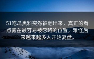 51吃瓜黑料突然被翻出来，真正的看点藏在最容易被忽略的位置，难怪后来越来越多人开始复盘。