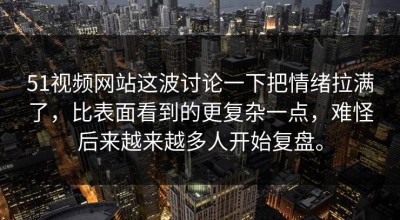 51视频网站这波讨论一下把情绪拉满了，比表面看到的更复杂一点，难怪后来越来越多人开始复盘。