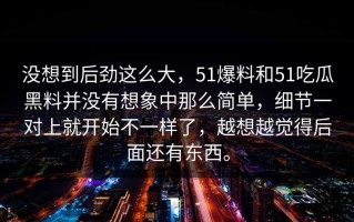 没想到后劲这么大，51爆料和51吃瓜黑料并没有想象中那么简单，细节一对上就开始不一样了，越想越觉得后面还有东西。