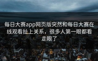 每日大赛app网页版突然和每日大赛在线观看扯上关系，很多人第一眼都看走眼了