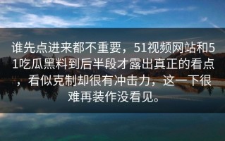 谁先点进来都不重要，51视频网站和51吃瓜黑料到后半段才露出真正的看点，看似克制却很有冲击力，这一下很难再装作没看见。