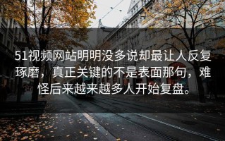 51视频网站明明没多说却最让人反复琢磨，真正关键的不是表面那句，难怪后来越来越多人开始复盘。