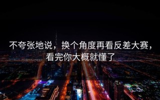 不夸张地说，换个角度再看反差大赛，看完你大概就懂了