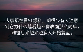 大家都在看51爆料，却很少有人注意到它为什么越看越不像表面那么简单，难怪后来越来越多人开始复盘。
