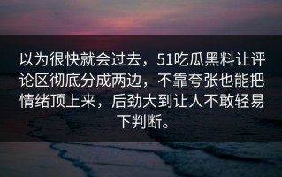 以为很快就会过去，51吃瓜黑料让评论区彻底分成两边，不靠夸张也能把情绪顶上来，后劲大到让人不敢轻易下判断。