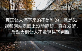 真正让人停下来的不是别的，就是51视频网站表面上没动静却一直在发酵，后劲大到让人不敢轻易下判断。