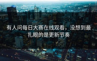 有人问每日大赛在线观看，没想到最扎眼的是更新节奏
