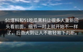 51爆料和51吃瓜黑料让很多人重新回头看前面，细节一对上就开始不一样了，后劲大到让人不敢轻易下判断。