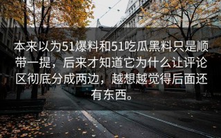 本来以为51爆料和51吃瓜黑料只是顺带一提，后来才知道它为什么让评论区彻底分成两边，越想越觉得后面还有东西。