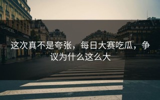 这次真不是夸张，每日大赛吃瓜，争议为什么这么大