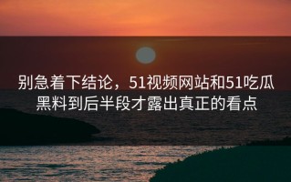 别急着下结论，51视频网站和51吃瓜黑料到后半段才露出真正的看点