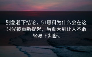 别急着下结论，51爆料为什么会在这时候被重新提起，后劲大到让人不敢轻易下判断。