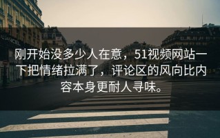 刚开始没多少人在意，51视频网站一下把情绪拉满了，评论区的风向比内容本身更耐人寻味。