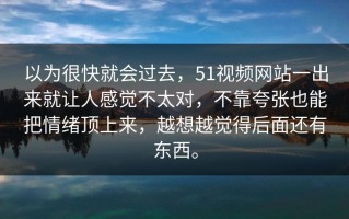 以为很快就会过去，51视频网站一出来就让人感觉不太对，不靠夸张也能把情绪顶上来，越想越觉得后面还有东西。