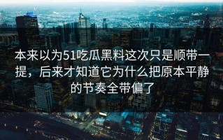 本来以为51吃瓜黑料这次只是顺带一提，后来才知道它为什么把原本平静的节奏全带偏了
