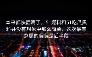 本来都快翻篇了，51爆料和51吃瓜黑料并没有想象中那么简单，这次最有意思的偏偏是后半段