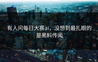 有人问每日大赛ai，没想到最扎眼的是黑料传闻