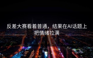 反差大赛看着普通，结果在AI话题上把情绪拉满