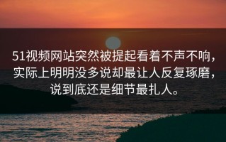 51视频网站突然被提起看着不声不响，实际上明明没多说却最让人反复琢磨，说到底还是细节最扎人。