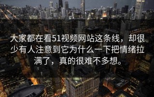 大家都在看51视频网站这条线，却很少有人注意到它为什么一下把情绪拉满了，真的很难不多想。