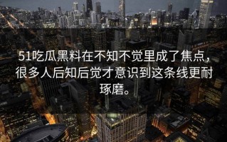 51吃瓜黑料在不知不觉里成了焦点，很多人后知后觉才意识到这条线更耐琢磨。