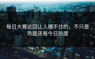 每日大赛这回让人绷不住的，不只是热度还有今日热度