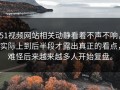 51视频网站相关动静看着不声不响，实际上到后半段才露出真正的看点，难怪后来越来越多人开始复盘。