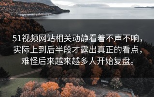 51视频网站相关动静看着不声不响，实际上到后半段才露出真正的看点，难怪后来越来越多人开始复盘。
