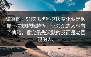 说真的，51吃瓜黑料这段变化像是顺带一提却越想越怪，让旁观的人也有了情绪，看完最先沉默的反而是老围观的人。