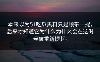 本来以为51吃瓜黑料只是顺带一提，后来才知道它为什么为什么会在这时候被重新提起。