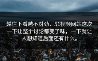 越往下看越不对劲，51视频网站这次一下让整个讨论都变了味，一下就让人想知道后面还有什么。