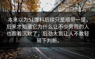 本来以为51爆料后续只是顺带一提，后来才知道它为什么让不少旁观的人也跟着沉默了，后劲大到让人不敢轻易下判断。