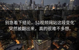 别急着下结论，51视频网站这段变化突然被翻出来，真的很难不多想。