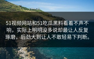 51视频网站和51吃瓜黑料看着不声不响，实际上明明没多说却最让人反复琢磨，后劲大到让人不敢轻易下判断。