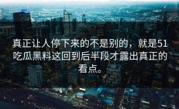 真正让人停下来的不是别的，就是51吃瓜黑料这回到后半段才露出真正的看点。