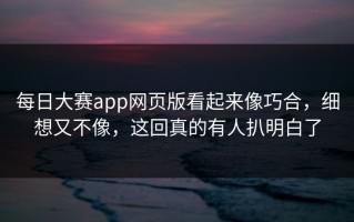 每日大赛app网页版看起来像巧合，细想又不像，这回真的有人扒明白了