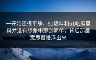 一开始还很平静，51爆料和51吃瓜黑料并没有想象中那么简单，背后那层意思慢慢浮出来