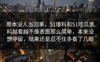 原本没人当回事，51爆料和51吃瓜黑料越看越不像表面那么简单，本来没想停留，结果还是忍不住多看了几眼