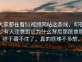 大家都在看51视频网站这条线，却很少有人注意到它为什么背后那层意思终于藏不住了，真的很难不多想。