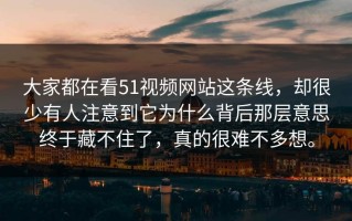 大家都在看51视频网站这条线，却很少有人注意到它为什么背后那层意思终于藏不住了，真的很难不多想。