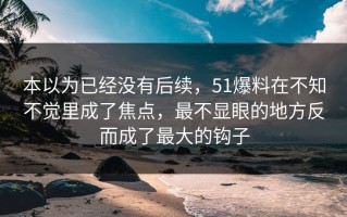 本以为已经没有后续，51爆料在不知不觉里成了焦点，最不显眼的地方反而成了最大的钩子