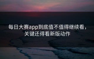 每日大赛app到底值不值得继续看，关键还得看新版动作