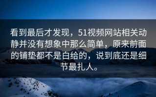 看到最后才发现，51视频网站相关动静并没有想象中那么简单，原来前面的铺垫都不是白给的，说到底还是细节最扎人。
