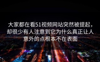 大家都在看51视频网站突然被提起，却很少有人注意到它为什么真正让人意外的点根本不在表面