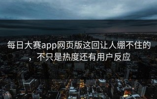 每日大赛app网页版这回让人绷不住的，不只是热度还有用户反应
